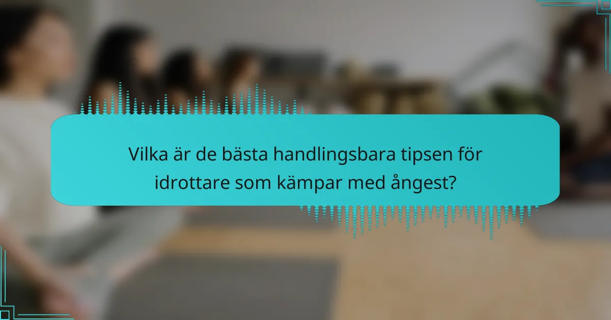 Vilka är de bästa handlingsbara tipsen för idrottare som kämpar med ångest?