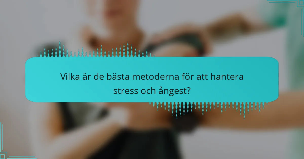 Vilka är de bästa metoderna för att hantera stress och ångest?