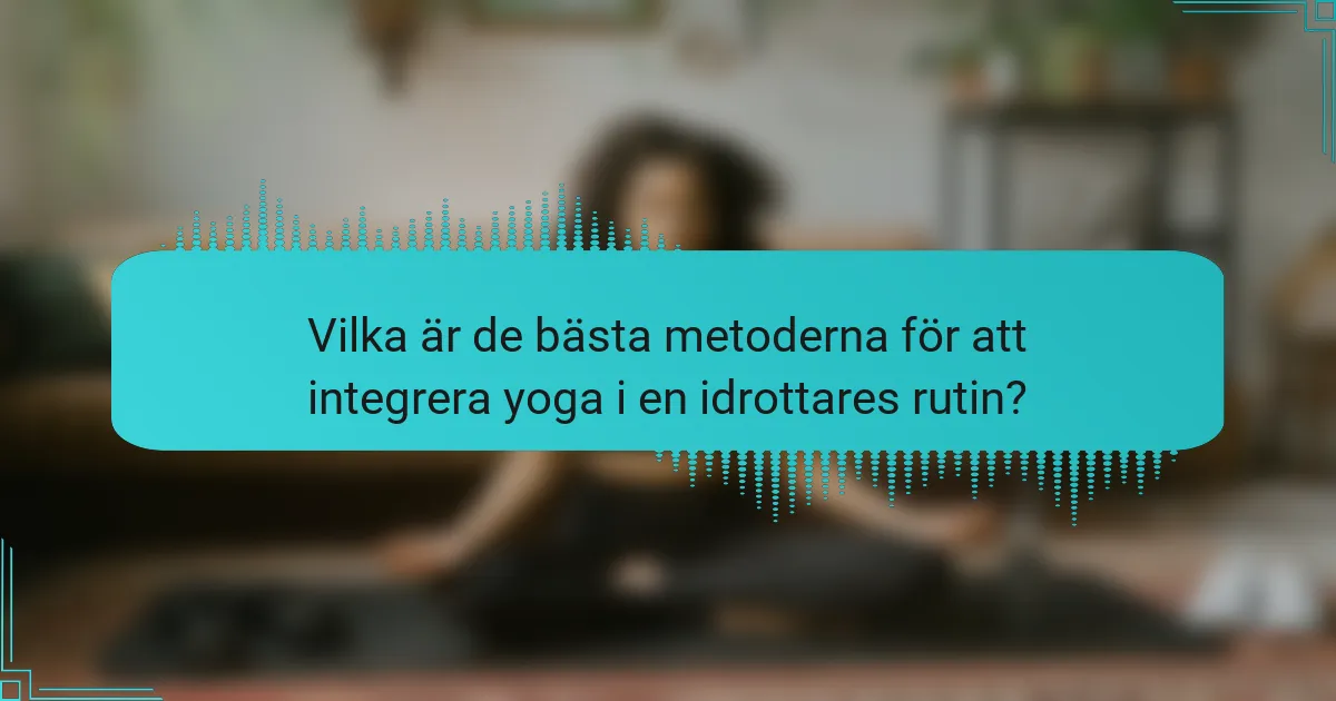 Vilka är de bästa metoderna för att integrera yoga i en idrottares rutin?