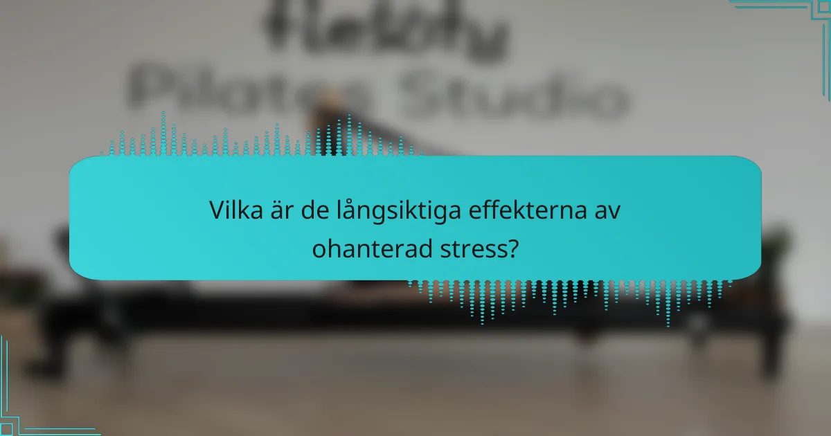 Vilka är de långsiktiga effekterna av ohanterad stress?