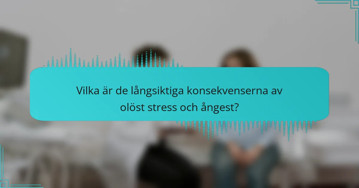Vilka är de långsiktiga konsekvenserna av olöst stress och ångest?