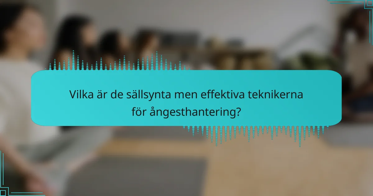 Vilka är de sällsynta men effektiva teknikerna för ångesthantering?
