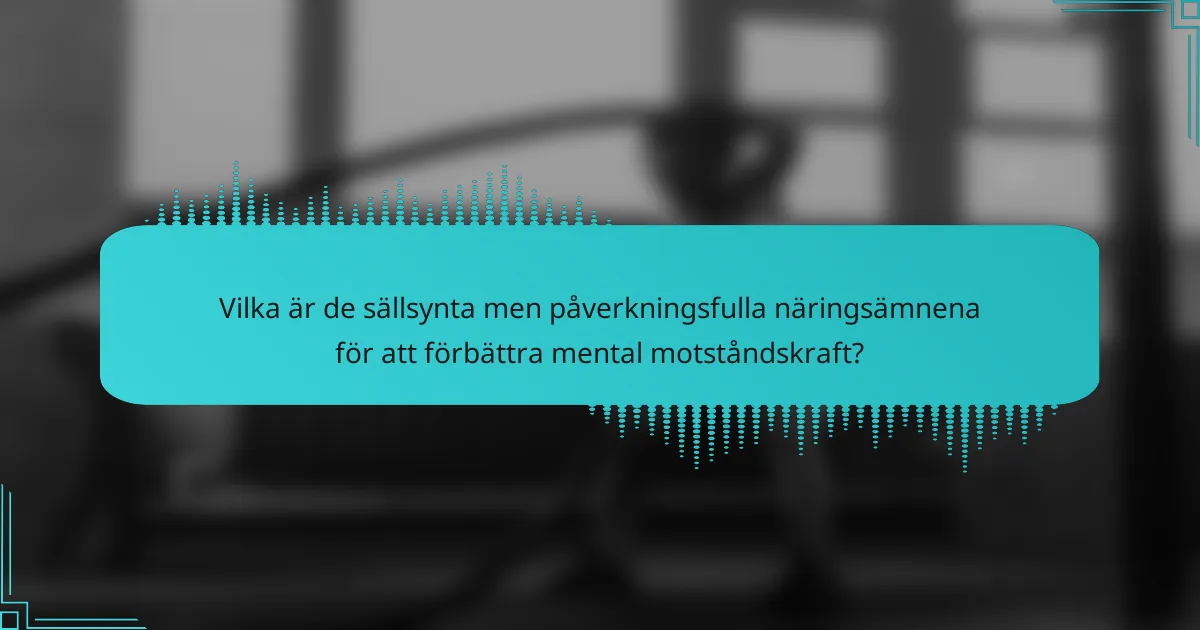 Vilka är de sällsynta men påverkningsfulla näringsämnena för att förbättra mental motståndskraft?