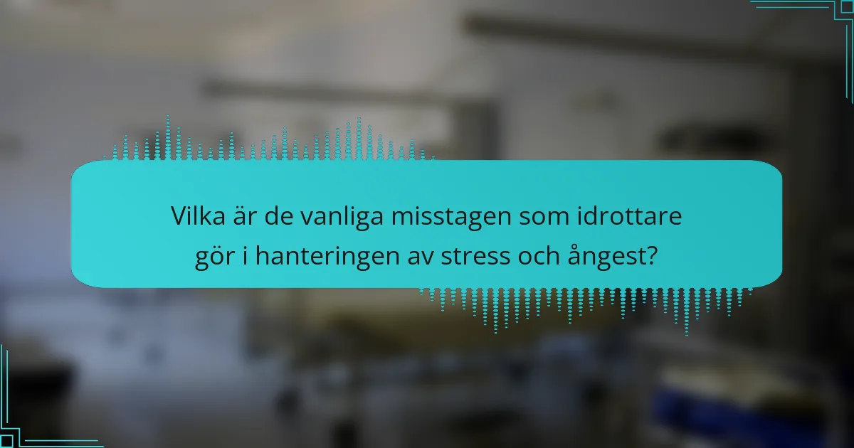 Vilka är de vanliga misstagen som idrottare gör i hanteringen av stress och ångest?
