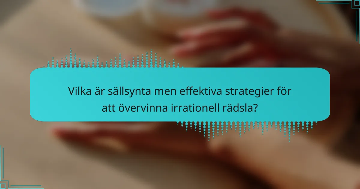 Vilka är sällsynta men effektiva strategier för att övervinna irrationell rädsla?