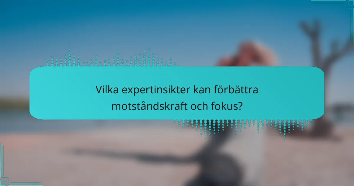 Vilka expertinsikter kan förbättra motståndskraft och fokus?