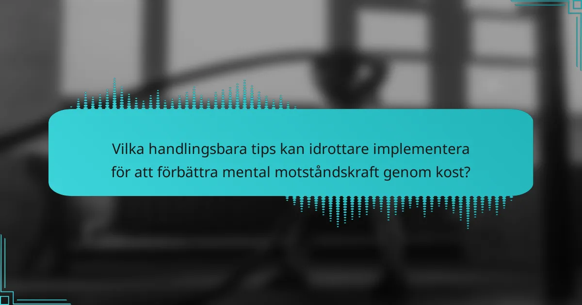 Vilka handlingsbara tips kan idrottare implementera för att förbättra mental motståndskraft genom kost?