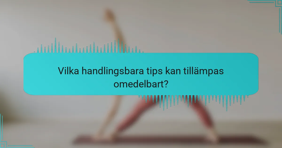 Vilka handlingsbara tips kan tillämpas omedelbart?