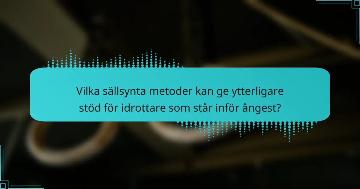 Vilka sällsynta metoder kan ge ytterligare stöd för idrottare som står inför ångest?