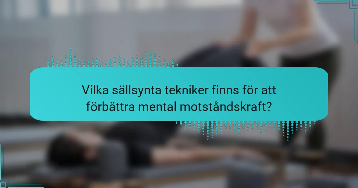 Vilka sällsynta tekniker finns för att förbättra mental motståndskraft?