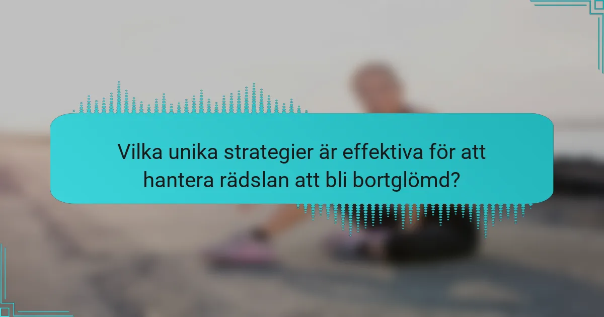Vilka unika strategier är effektiva för att hantera rädslan att bli bortglömd?