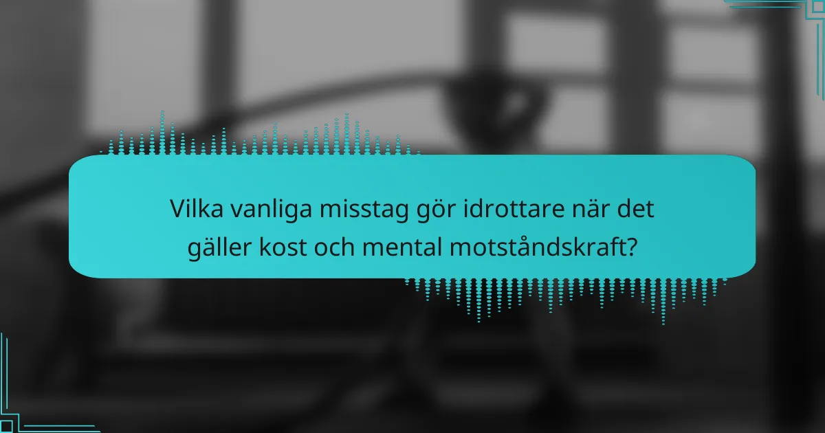 Vilka vanliga misstag gör idrottare när det gäller kost och mental motståndskraft?